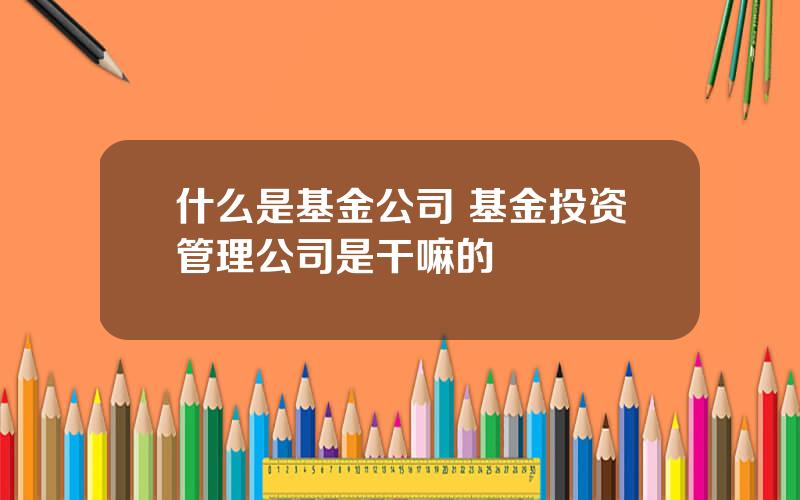 什么是基金公司 基金投资管理公司是干嘛的